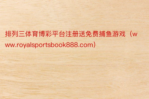 排列三体育博彩平台注册送免费捕鱼游戏（www.royalsportsbook888.com）