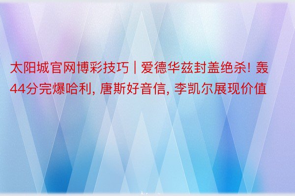 太阳城官网博彩技巧 | 爱德华兹封盖绝杀! 轰44分完爆哈利, 唐斯好音信, 李凯尔展现价值