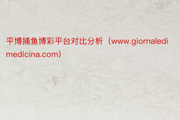 平博捕鱼博彩平台对比分析（www.giornaledimedicina.com）