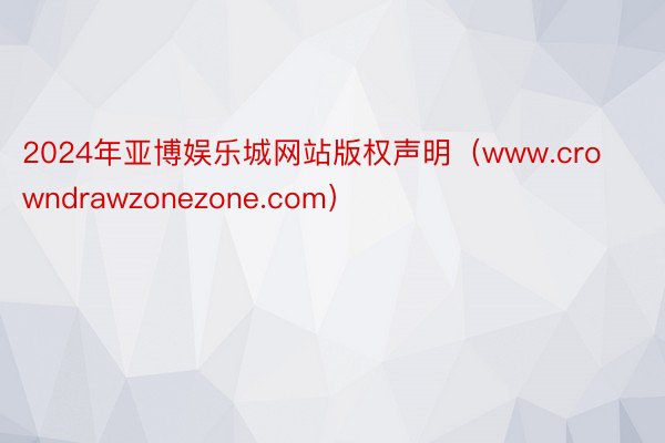 2024年亚博娱乐城网站版权声明（www.crowndrawzonezone.com）