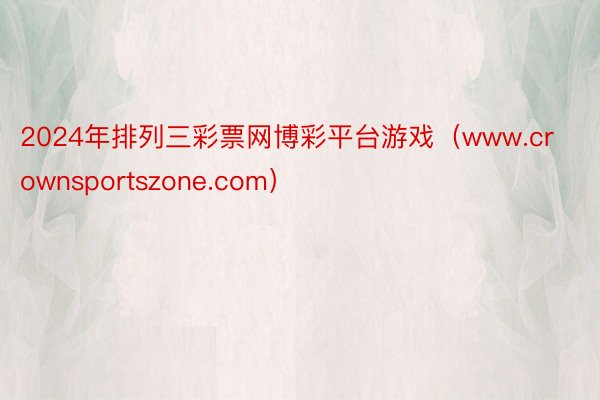 2024年排列三彩票网博彩平台游戏（www.crownsportszone.com）