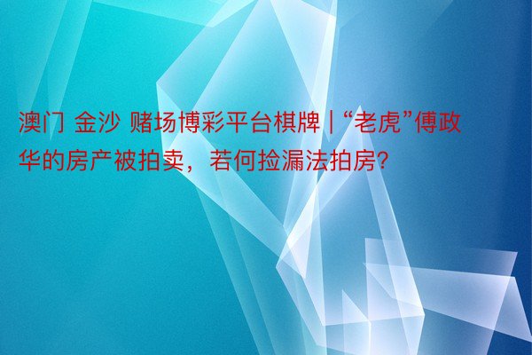 澳门 金沙 赌场博彩平台棋牌 | “老虎”傅政华的房产被拍卖，若何捡漏法拍房？