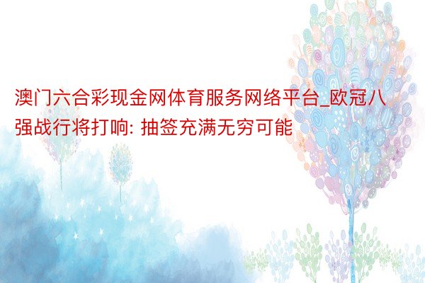 澳门六合彩现金网体育服务网络平台_欧冠八强战行将打响: 抽签充满无穷可能