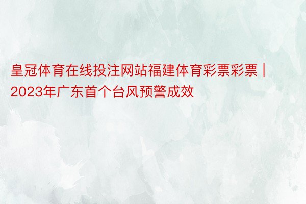 皇冠体育在线投注网站福建体育彩票彩票 | 2023年广东首个台风预警成效