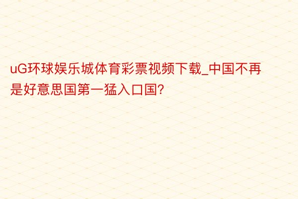 uG环球娱乐城体育彩票视频下载_中国不再是好意思国第一猛入口国？