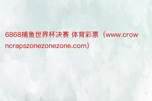 6868捕鱼世界杯决赛 体育彩票（www.crowncrapszonezonezone.com）