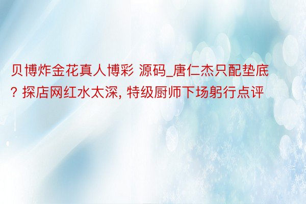 贝博炸金花真人博彩 源码_唐仁杰只配垫底? 探店网红水太深, 特级厨师下场躬行点评