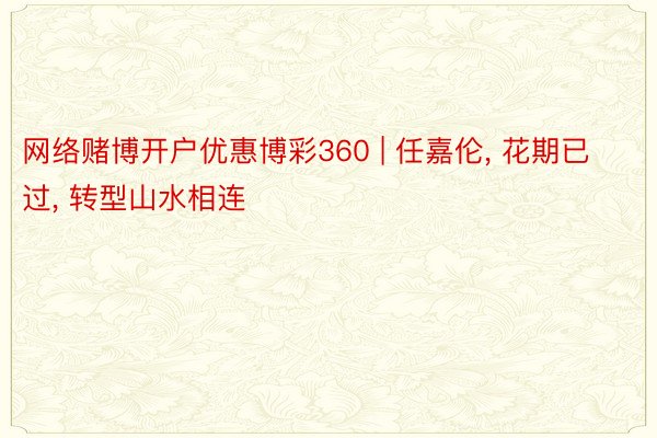 网络赌博开户优惠博彩360 | 任嘉伦, 花期已过, 转型山水相连