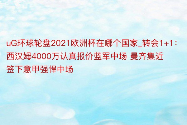 uG环球轮盘2021欧洲杯在哪个国家_转会1+1：西汉姆4000万认真报价蓝军中场 曼齐集近签下意甲强悍中场