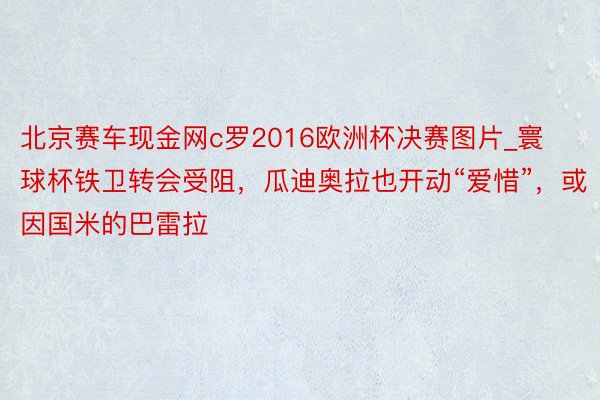 北京赛车现金网c罗2016欧洲杯决赛图片_寰球杯铁卫转会受阻，瓜迪奥拉也开动“爱惜”，或因国米的巴雷拉