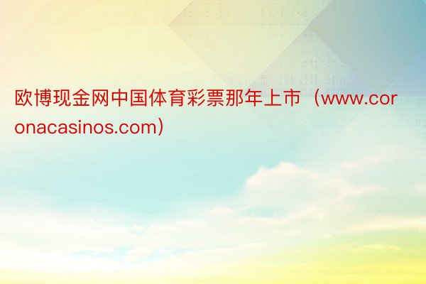 欧博现金网中国体育彩票那年上市（www.coronacasinos.com）