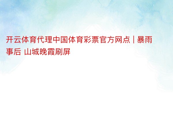 开云体育代理中国体育彩票官方网点 | 暴雨事后 山城晚霞刷屏