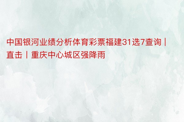 中国银河业绩分析体育彩票福建31选7查询 | 直击丨重庆中心城区强降雨