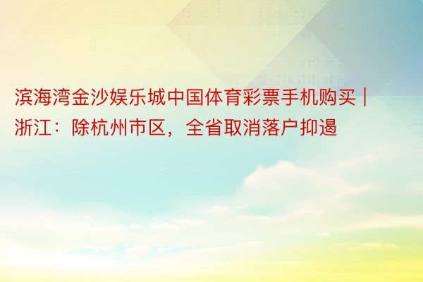 滨海湾金沙娱乐城中国体育彩票手机购买 | 浙江：除杭州市区，全省取消落户抑遏