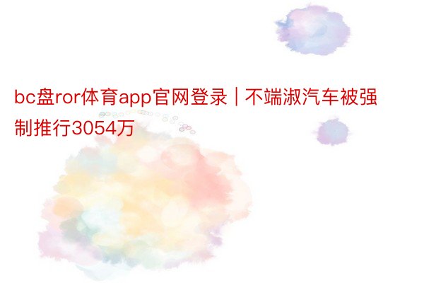 bc盘ror体育app官网登录 | 不端淑汽车被强制推行3054万