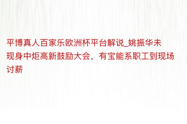 平博真人百家乐欧洲杯平台解说_姚振华未现身中炬高新鼓励大会，有宝能系职工到现场讨薪