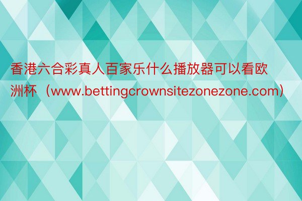 香港六合彩真人百家乐什么播放器可以看欧洲杯（www.bettingcrownsitezonezone.com）