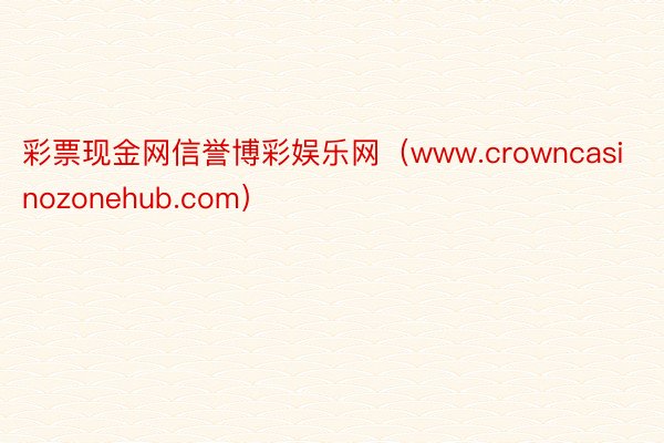 彩票现金网信誉博彩娱乐网（www.crowncasinozonehub.com）