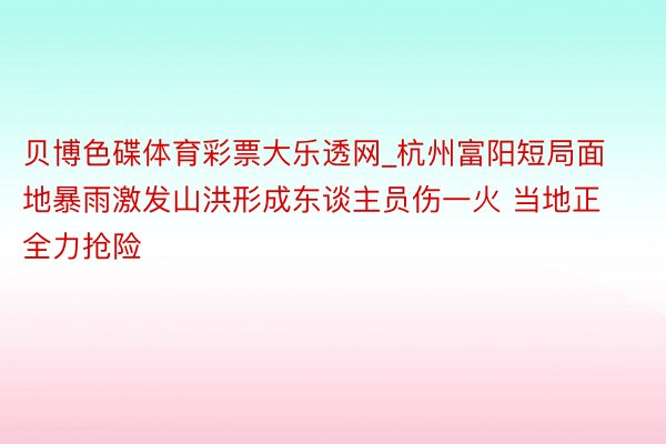 贝博色碟体育彩票大乐透网_杭州富阳短局面地暴雨激发山洪形成东谈主员伤一火 当地正全力抢险