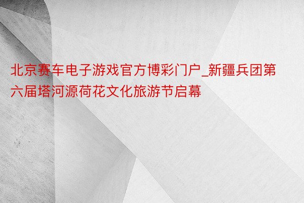 北京赛车电子游戏官方博彩门户_新疆兵团第六届塔河源荷花文化旅游节启幕