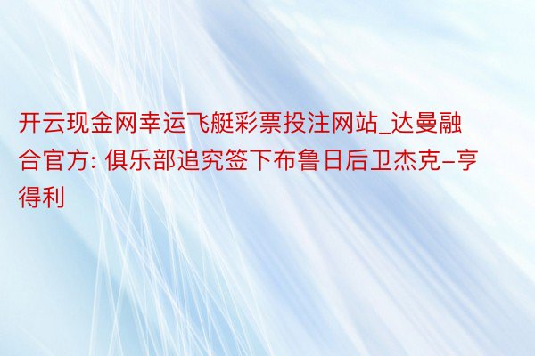 开云现金网幸运飞艇彩票投注网站_达曼融合官方: 俱乐部追究签下布鲁日后卫杰克-亨得利