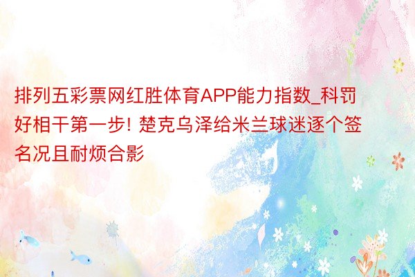 排列五彩票网红胜体育APP能力指数_科罚好相干第一步! 楚克乌泽给米兰球迷逐个签名况且耐烦合影