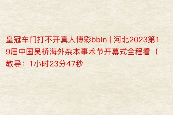 皇冠车门打不开真人博彩bbin | 河北2023第19届中国吴桥海外杂本事术节开幕式全程看（教导：1小时23分47秒