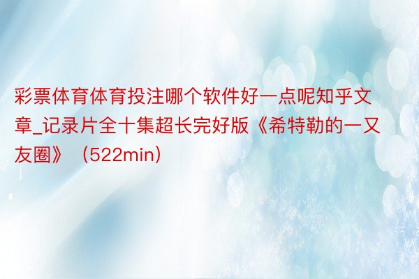 彩票体育体育投注哪个软件好一点呢知乎文章_记录片全十集超长完好版《希特勒的一又友圈》（522min）