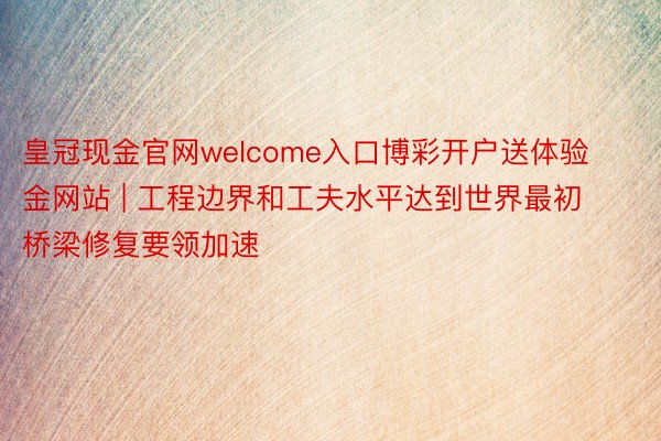 皇冠现金官网welcome入口博彩开户送体验金网站 | 工程边界和工夫水平达到世界最初 桥梁修复要领加速