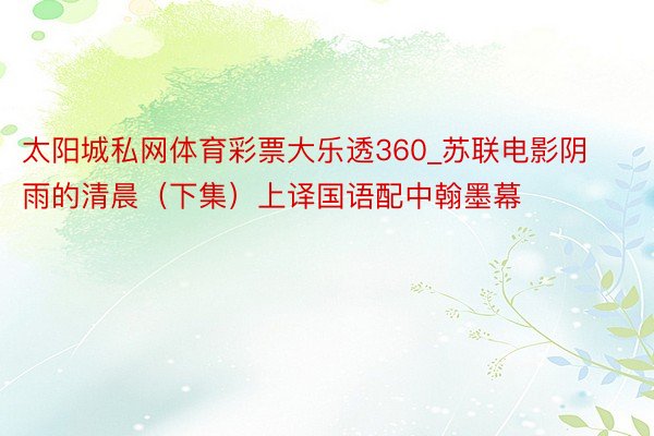 太阳城私网体育彩票大乐透360_苏联电影阴雨的清晨（下集）上译国语配中翰墨幕