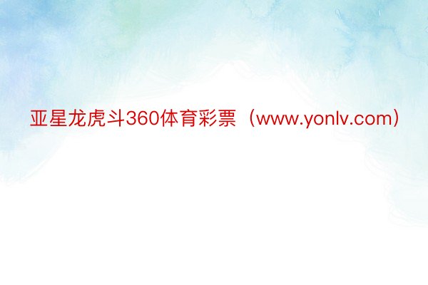 亚星龙虎斗360体育彩票（www.yonlv.com）