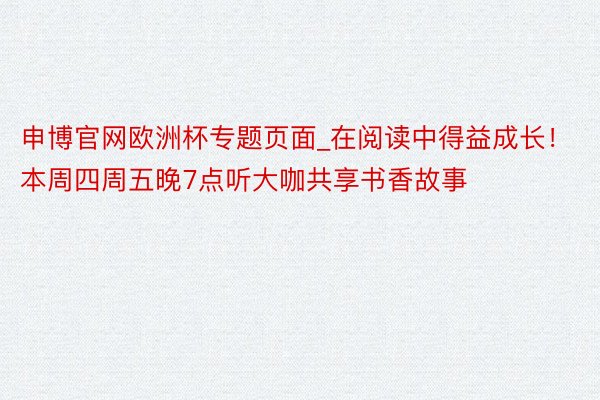 申博官网欧洲杯专题页面_在阅读中得益成长！本周四周五晚7点听大咖共享书香故事