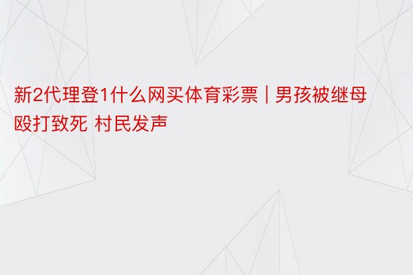 新2代理登1什么网买体育彩票 | 男孩被继母殴打致死 村民发声