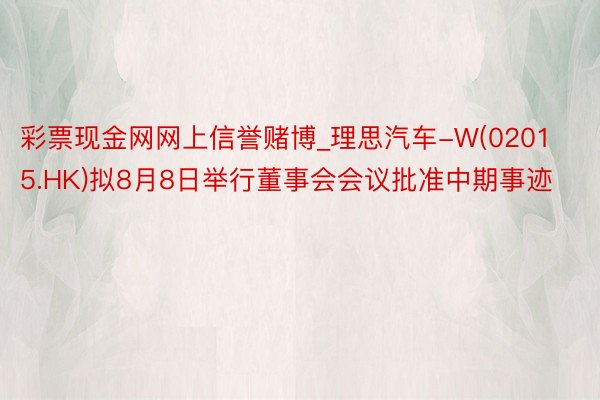 彩票现金网网上信誉赌博_理思汽车-W(02015.HK)拟8月8日举行董事会会议批准中期事迹