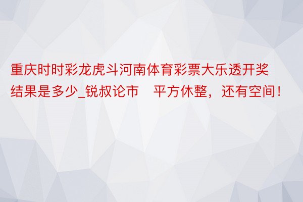 重庆时时彩龙虎斗河南体育彩票大乐透开奖结果是多少_锐叔论市   平方休整，还有空间！