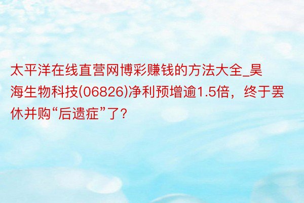 太平洋在线直营网博彩赚钱的方法大全_昊海生物科技(06826)净利预增逾1.5倍，终于罢休并购“后遗症”了?