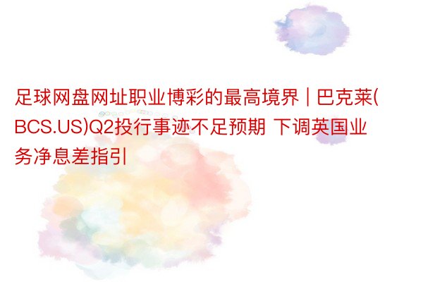 足球网盘网址职业博彩的最高境界 | 巴克莱(BCS.US)Q2投行事迹不足预期 下调英国业务净息差指引