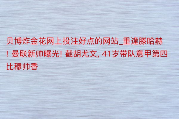 贝博炸金花网上投注好点的网站_重逢滕哈赫! 曼联新帅曝光! 截胡尤文, 41岁带队意甲第四比穆帅香