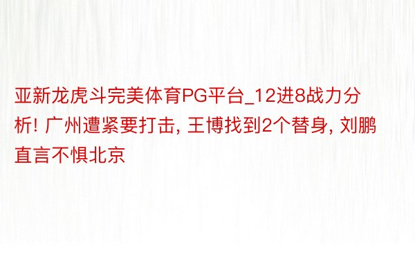 亚新龙虎斗完美体育PG平台_12进8战力分析! 广州遭紧要打击, 王博找到2个替身, 刘鹏直言不惧北京