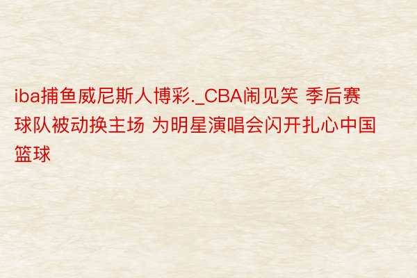 iba捕鱼威尼斯人博彩._CBA闹见笑 季后赛球队被动换主场 为明星演唱会闪开扎心中国篮球