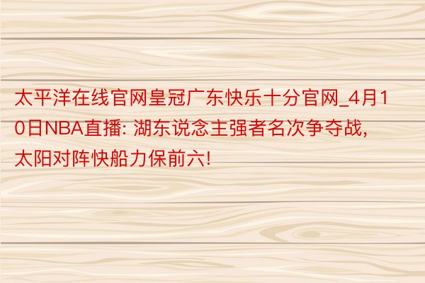 太平洋在线官网皇冠广东快乐十分官网_4月10日NBA直播: 湖东说念主强者名次争夺战, 太阳对阵快船力保前六!