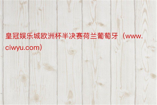 皇冠娱乐城欧洲杯半决赛荷兰葡萄牙（www.ciwyu.com）