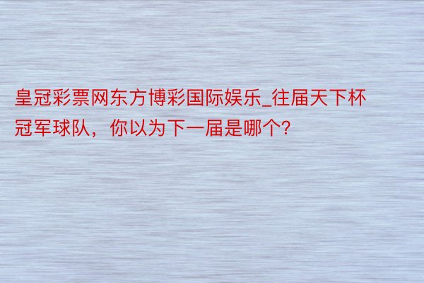 皇冠彩票网东方博彩国际娱乐_往届天下杯冠军球队，你以为下一届是哪个？