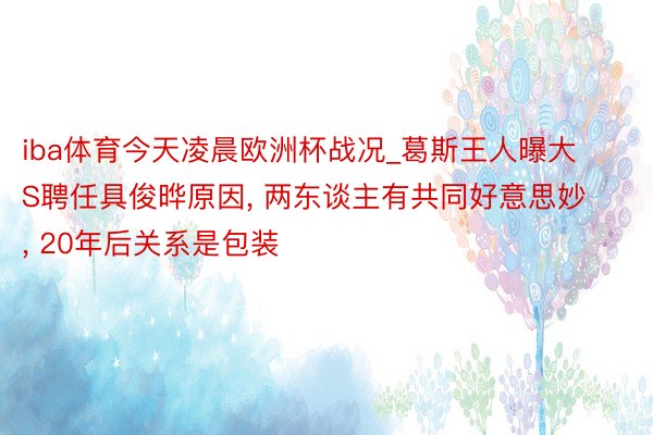 iba体育今天凌晨欧洲杯战况_葛斯王人曝大S聘任具俊晔原因, 两东谈主有共同好意思妙, 20年后关系是包装