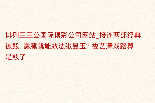 排列三三公国际博彩公司网站_接连两部经典被毁， 露腿就能效法张曼玉? 娄艺潇戏路算是毁了