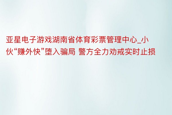 亚星电子游戏湖南省体育彩票管理中心_小伙“赚外快”堕入骗局 警方全力劝戒实时止损