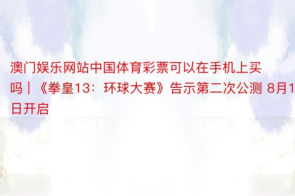 澳门娱乐网站中国体育彩票可以在手机上买吗 | 《拳皇13：环球大赛》告示第二次公测 8月1日开启