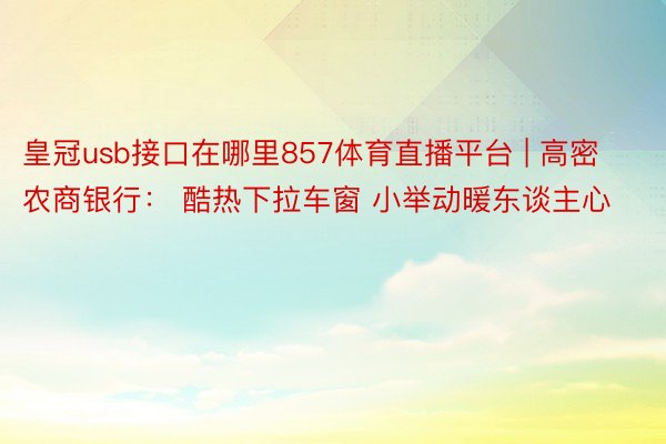 皇冠usb接口在哪里857体育直播平台 | 高密农商银行： 酷热下拉车窗 小举动暖东谈主心