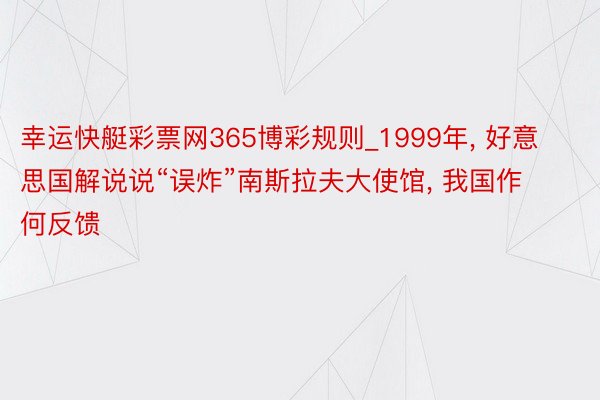 幸运快艇彩票网365博彩规则_1999年， 好意思国解说说“误炸”南斯拉夫大使馆， 我国作何反馈