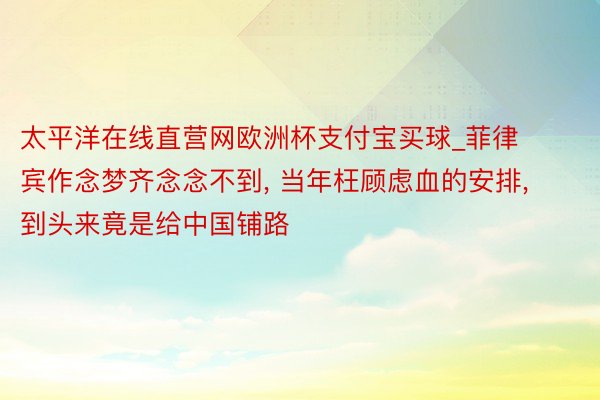 太平洋在线直营网欧洲杯支付宝买球_菲律宾作念梦齐念念不到, 当年枉顾虑血的安排, 到头来竟是给中国铺路